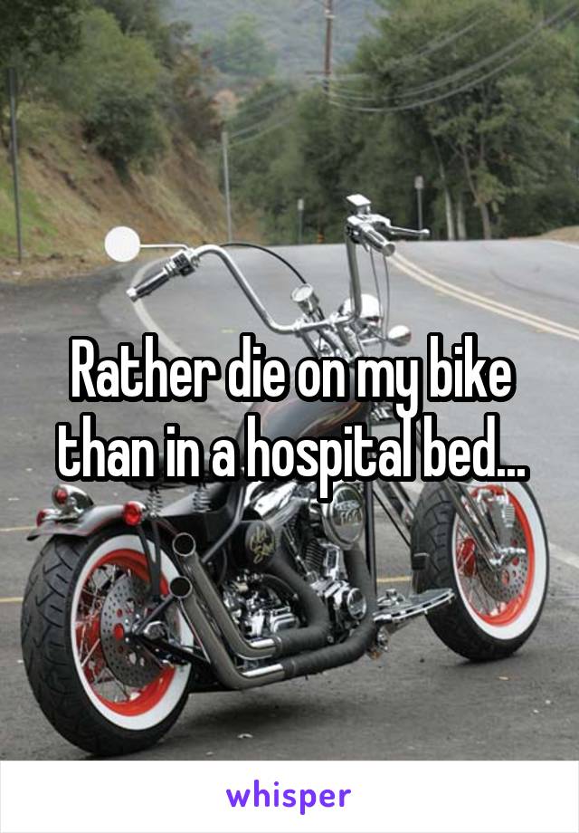 Rather die on my bike than in a hospital bed...