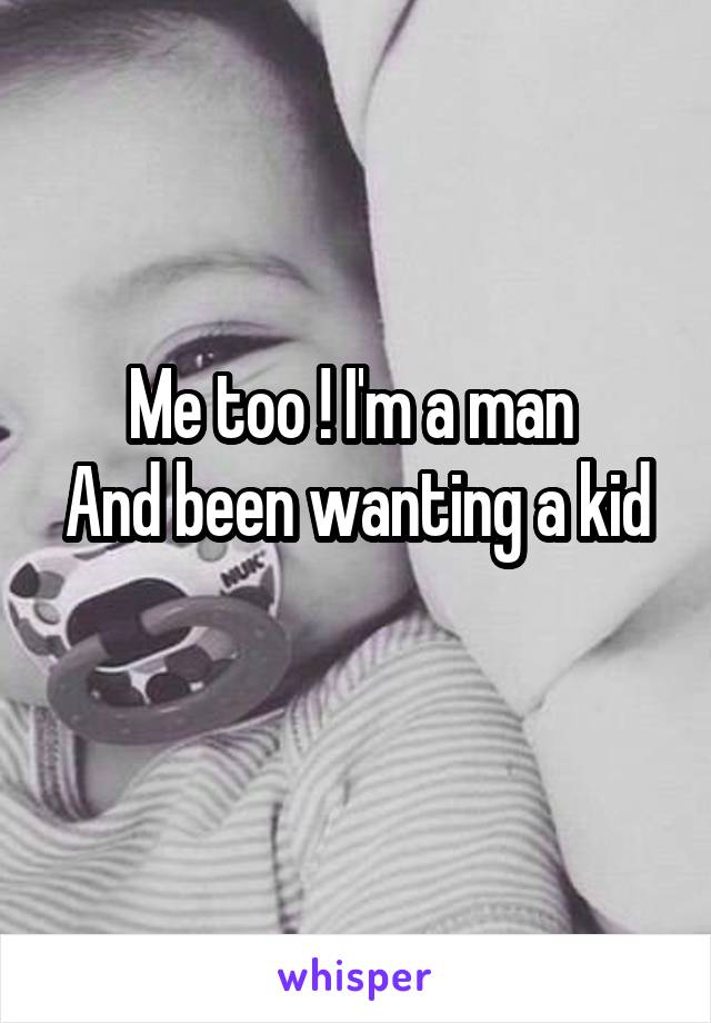 Me too ! I'm a man 
And been wanting a kid 