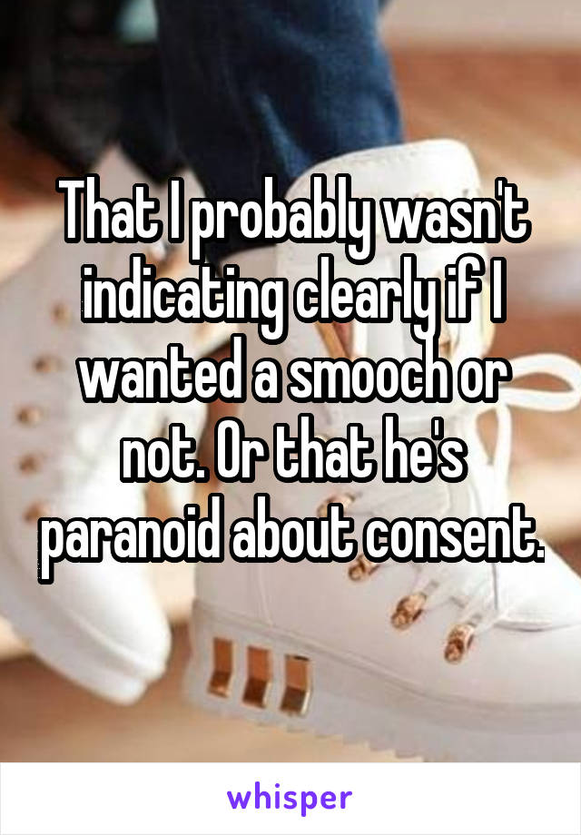 That I probably wasn't indicating clearly if I wanted a smooch or not. Or that he's paranoid about consent. 