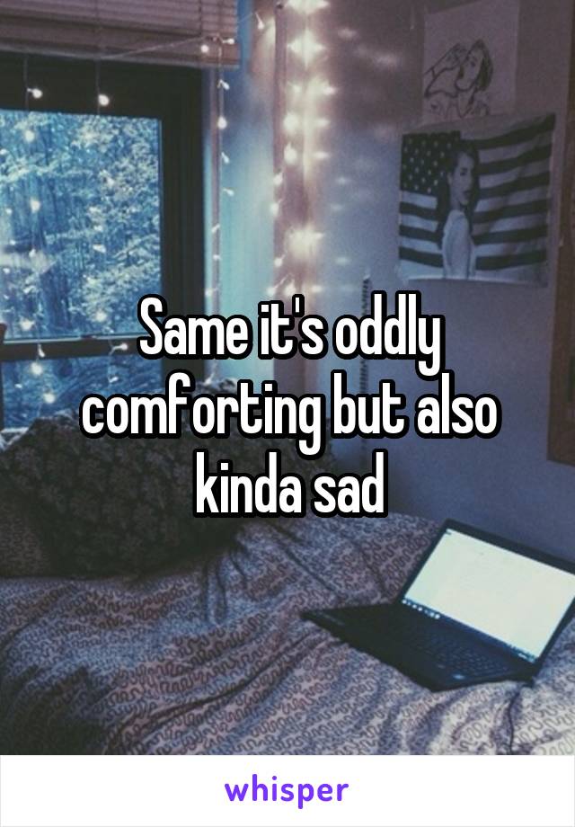 Same it's oddly comforting but also kinda sad