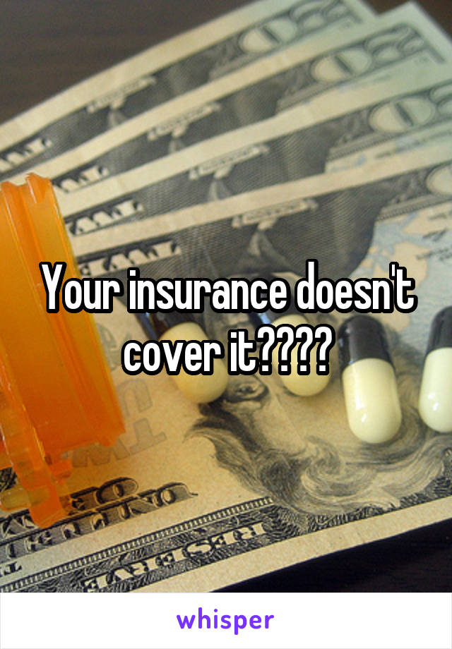 Your insurance doesn't cover it????