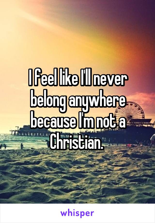 I feel like I'll never belong anywhere because I'm not a Christian. 