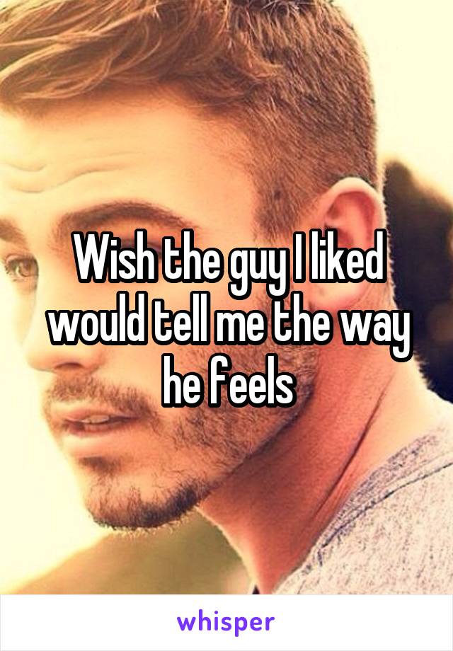 Wish the guy I liked would tell me the way he feels