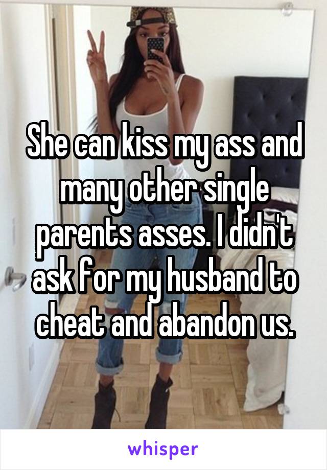 She can kiss my ass and many other single parents asses. I didn't ask for my husband to cheat and abandon us.