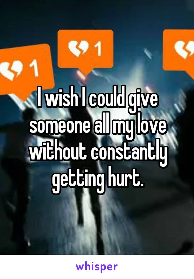 I wish I could give someone all my love without constantly getting hurt.