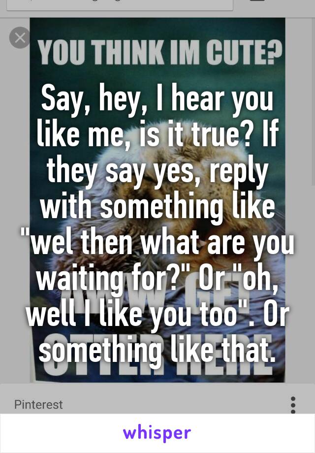 Say, hey, I hear you like me, is it true? If they say yes, reply with something like "wel then what are you waiting for?" Or "oh, well I like you too". Or something like that.