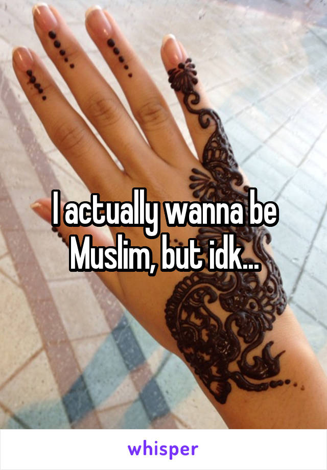 I actually wanna be Muslim, but idk...