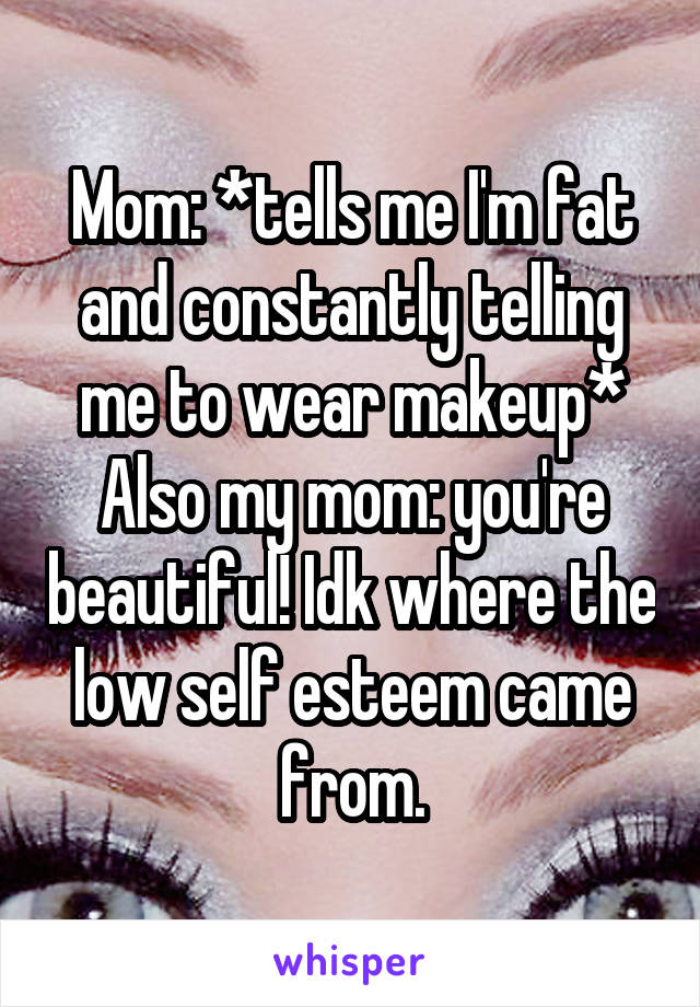 Mom: *tells me I'm fat and constantly telling me to wear makeup*
Also my mom: you're beautiful! Idk where the low self esteem came from.