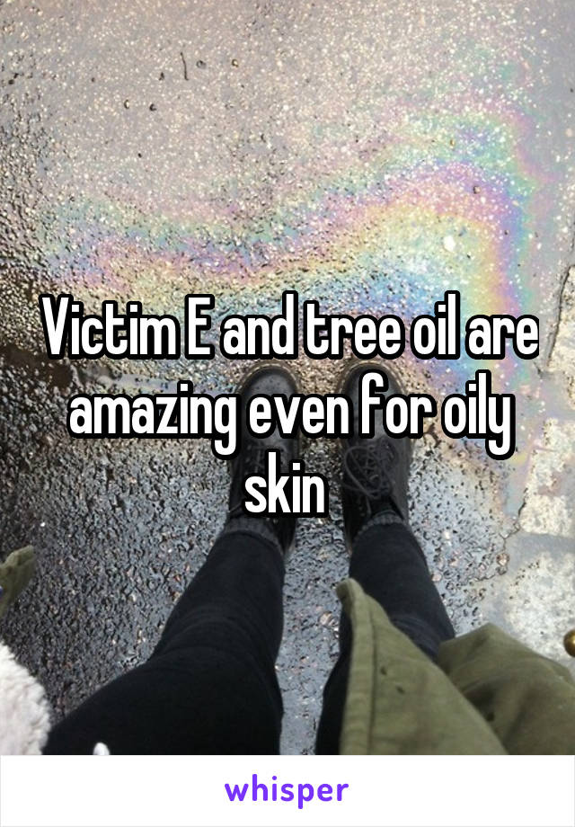 Victim E and tree oil are amazing even for oily skin 