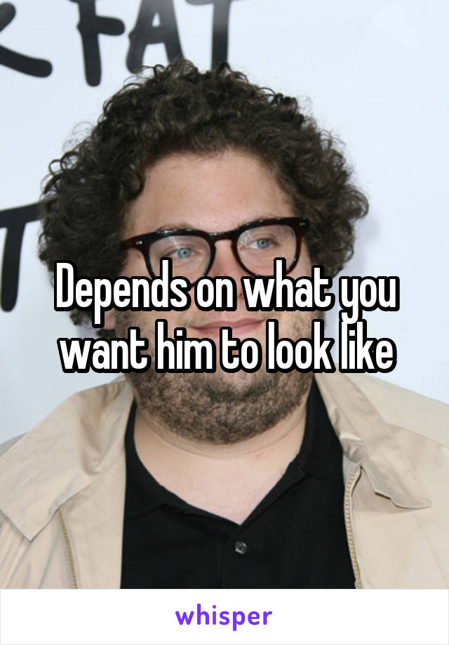 Depends on what you want him to look like
