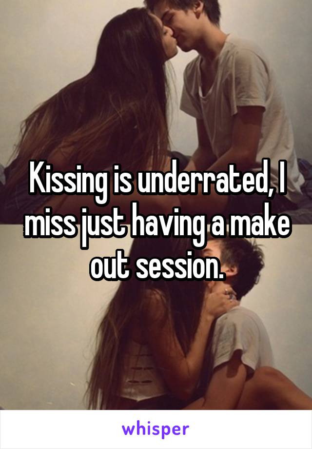 Kissing is underrated, I miss just having a make out session.