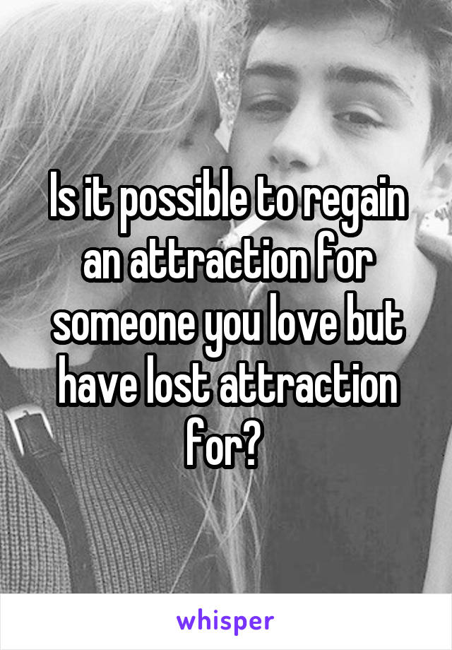 Is it possible to regain an attraction for someone you love but have lost attraction for? 