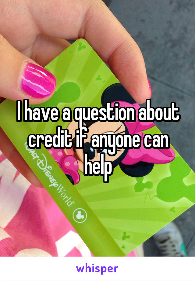 I have a question about credit if anyone can help