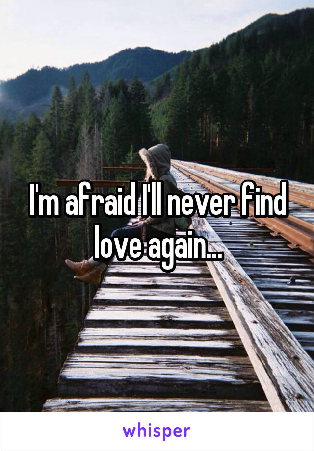 I'm afraid I'll never find love again...