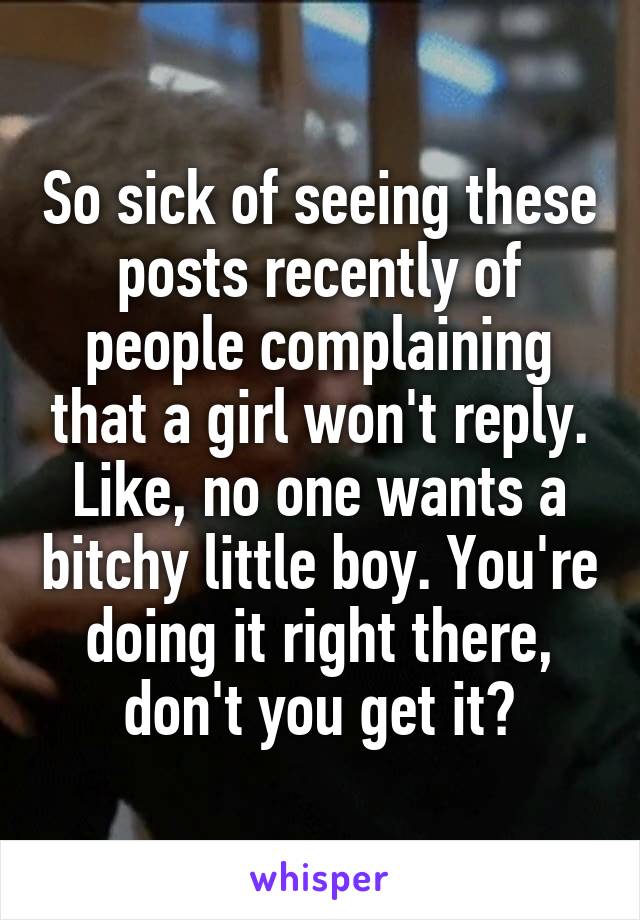 So sick of seeing these posts recently of people complaining that a girl won't reply. Like, no one wants a bitchy little boy. You're doing it right there, don't you get it?