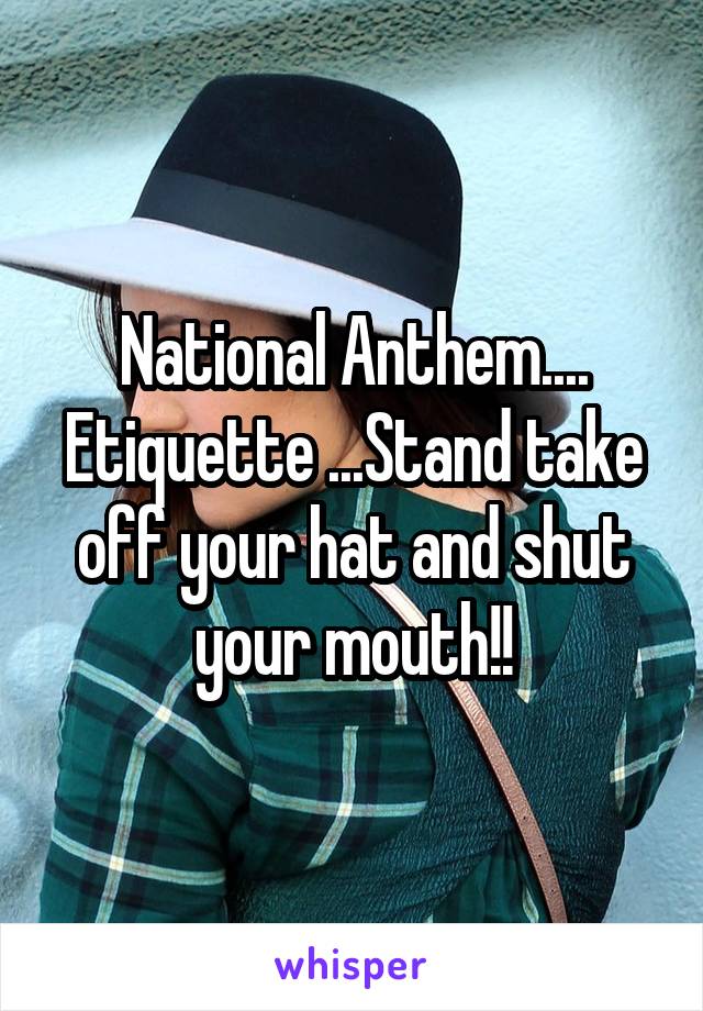 National Anthem.... Etiquette ...Stand take off your hat and shut your mouth!!