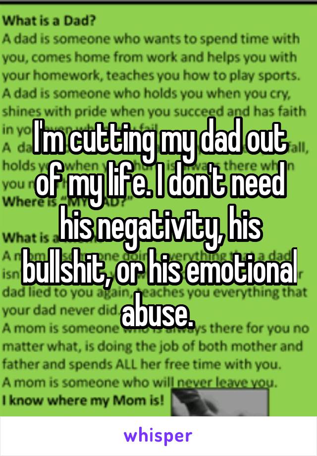 I'm cutting my dad out of my life. I don't need his negativity, his bullshit, or his emotional abuse. 