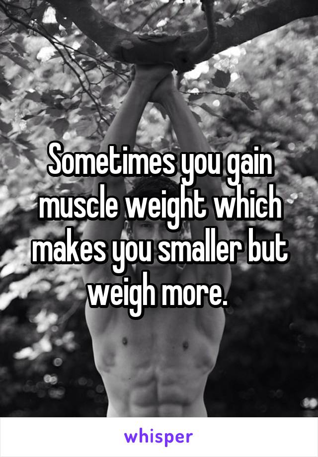 Sometimes you gain muscle weight which makes you smaller but weigh more. 