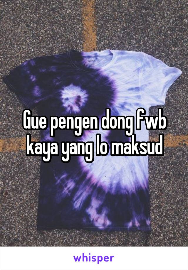 Gue pengen dong fwb kaya yang lo maksud