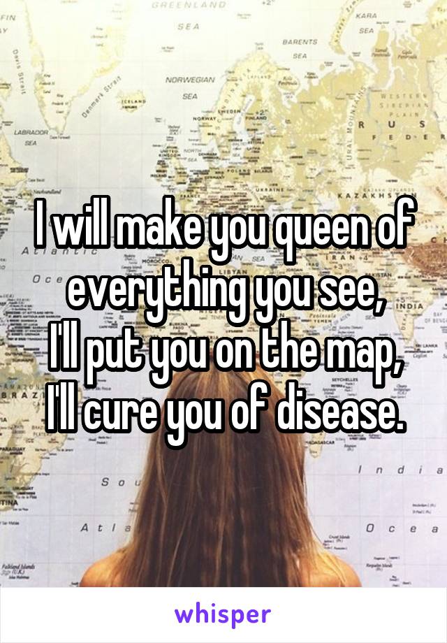 I will make you queen of everything you see,
I'll put you on the map,
I'll cure you of disease.