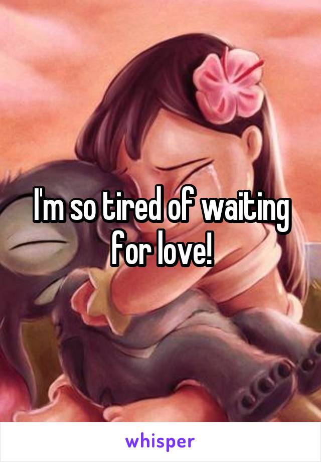 I'm so tired of waiting for love!