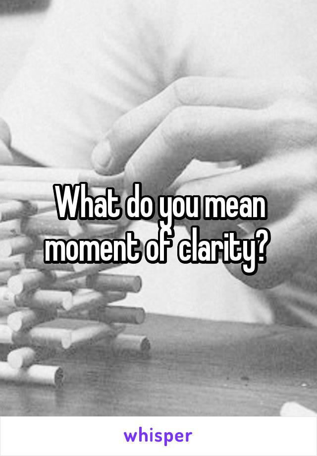 What do you mean moment of clarity? 