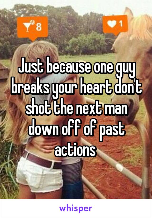 Just because one guy breaks your heart don't shot the next man down off of past actions 