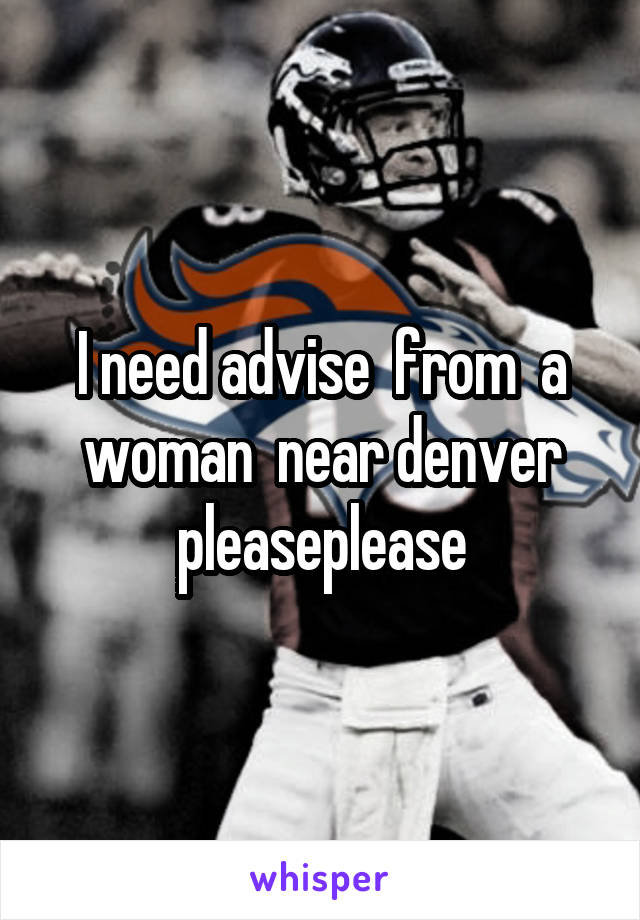 I need advise  from  a woman  near denver pleaseplease