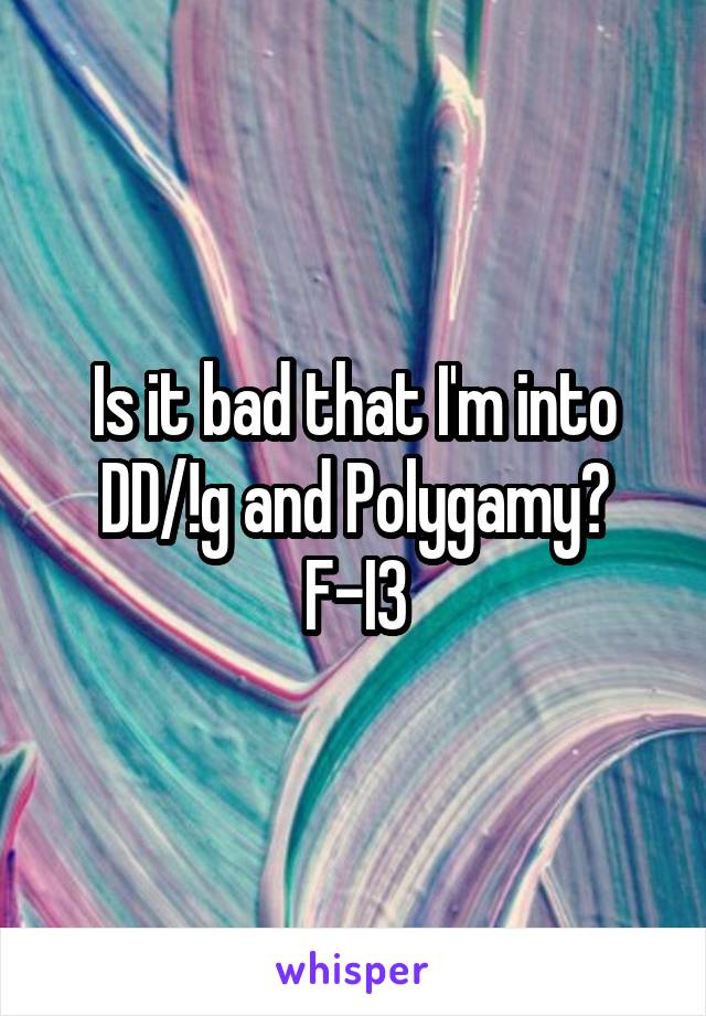 Is it bad that I'm into DD/!g and Polygamy?
F-I3