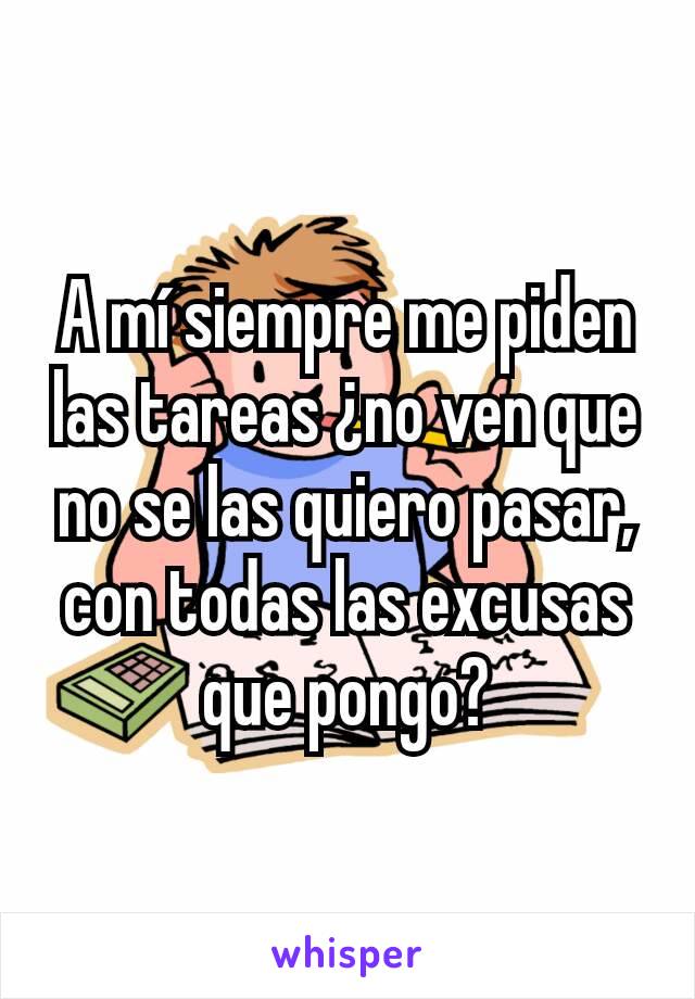 A mí siempre me piden las tareas ¿no ven que no se las quiero pasar, con todas las excusas que pongo?