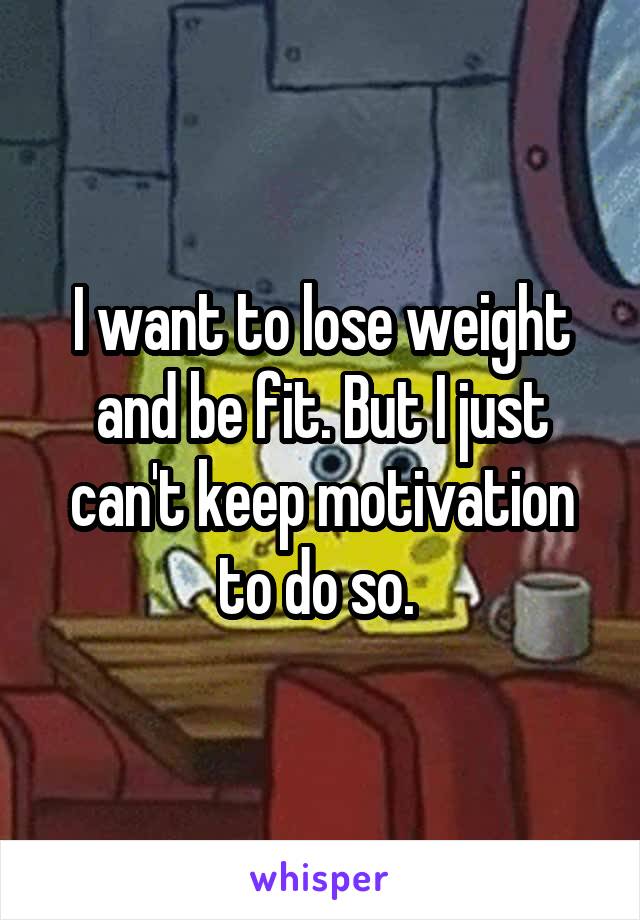 I want to lose weight and be fit. But I just can't keep motivation to do so. 