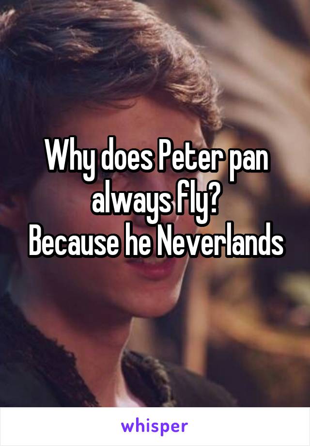 Why does Peter pan always fly?
Because he Neverlands 