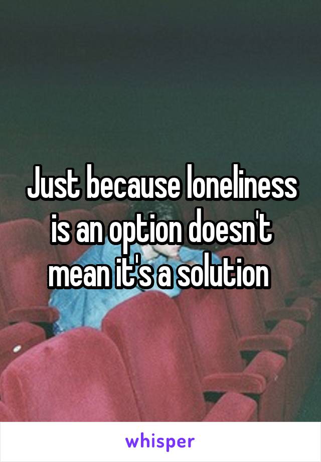 Just because loneliness is an option doesn't mean it's a solution 