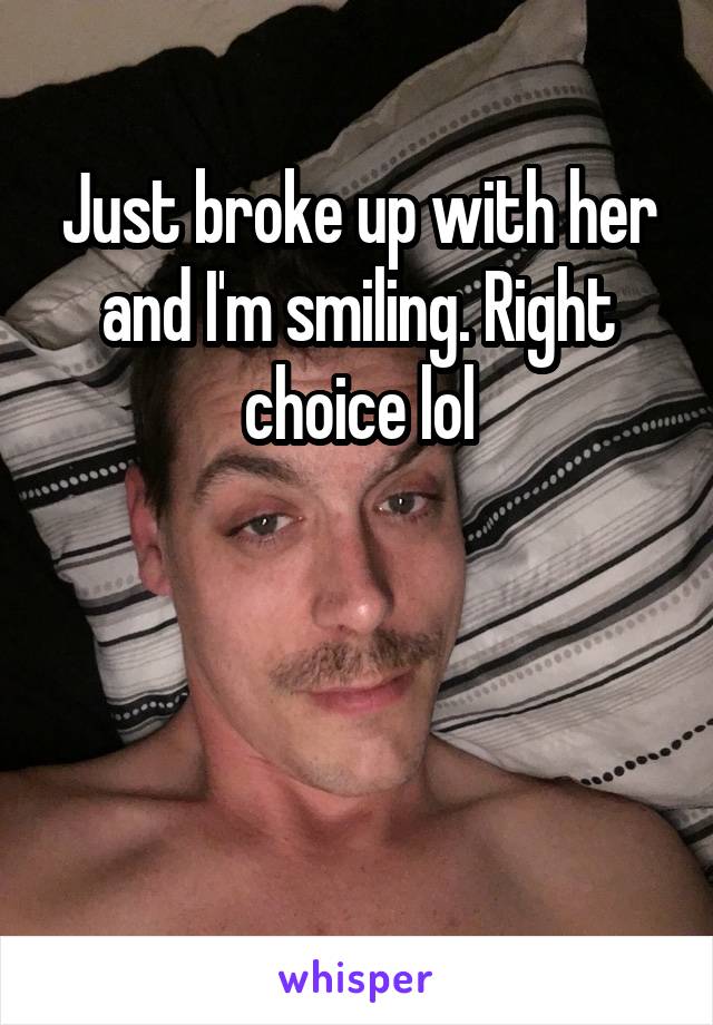 Just broke up with her and I'm smiling. Right choice lol



