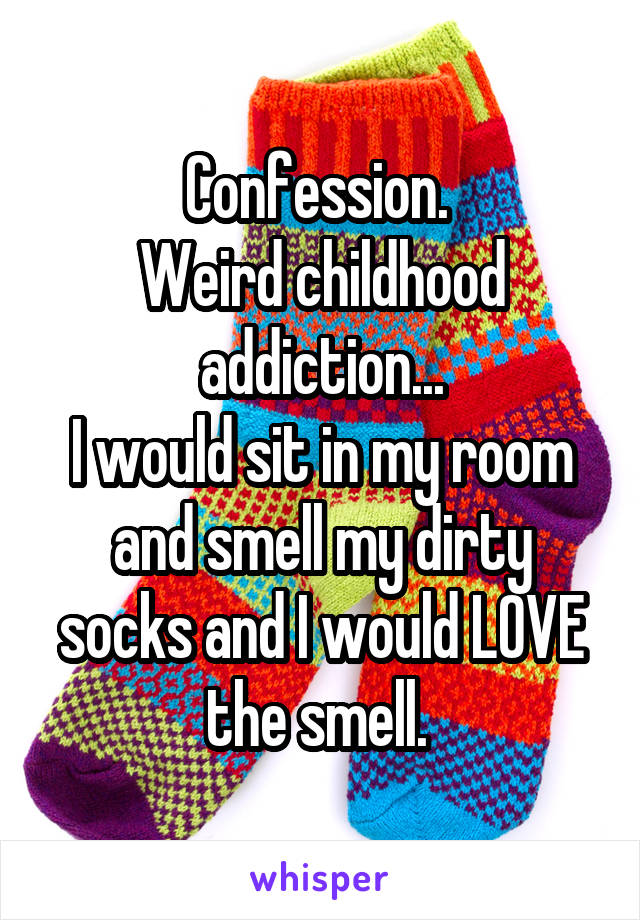 Confession. 
Weird childhood addiction...
I would sit in my room and smell my dirty socks and I would LOVE the smell. 