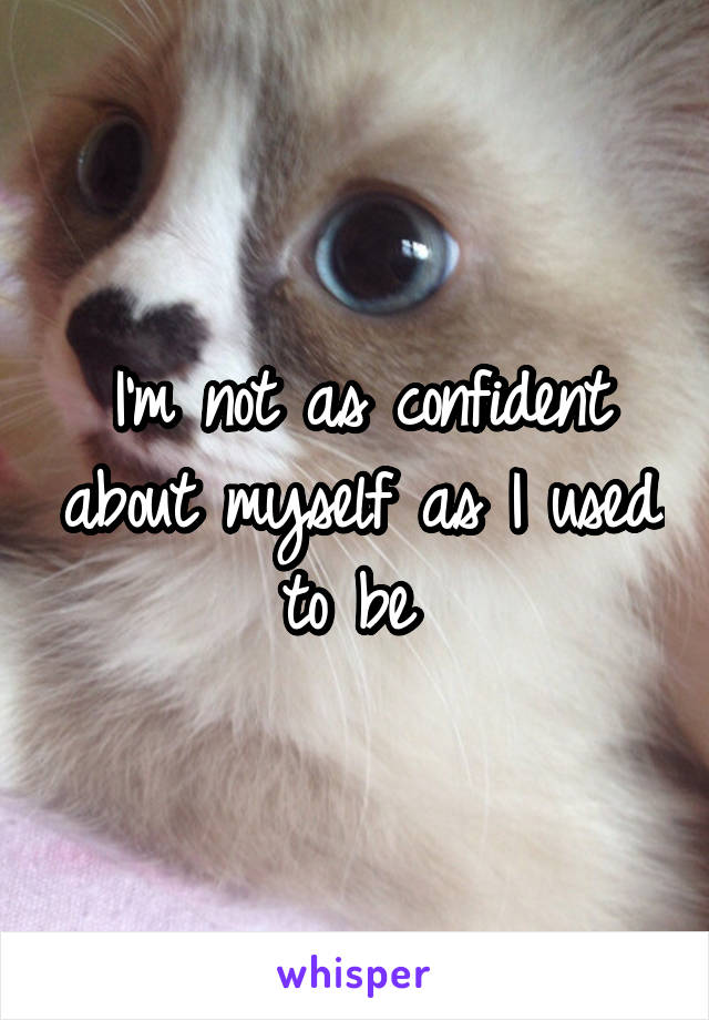 I'm not as confident about myself as I used to be 