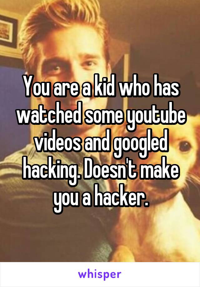 You are a kid who has watched some youtube videos and googled hacking. Doesn't make you a hacker.