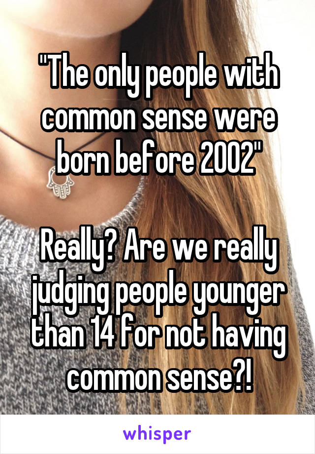 "The only people with common sense were born before 2002"

Really? Are we really judging people younger than 14 for not having common sense?!