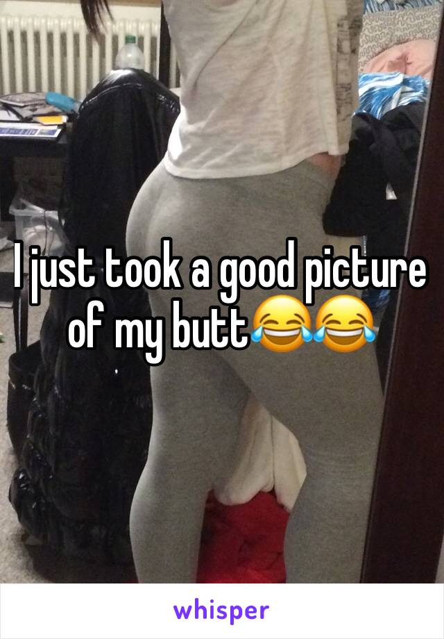 I just took a good picture of my butt😂😂