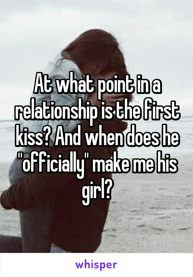 At what point in a relationship is the first kiss? And when does he "officially" make me his girl?