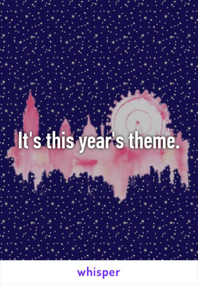 It's this year's theme.