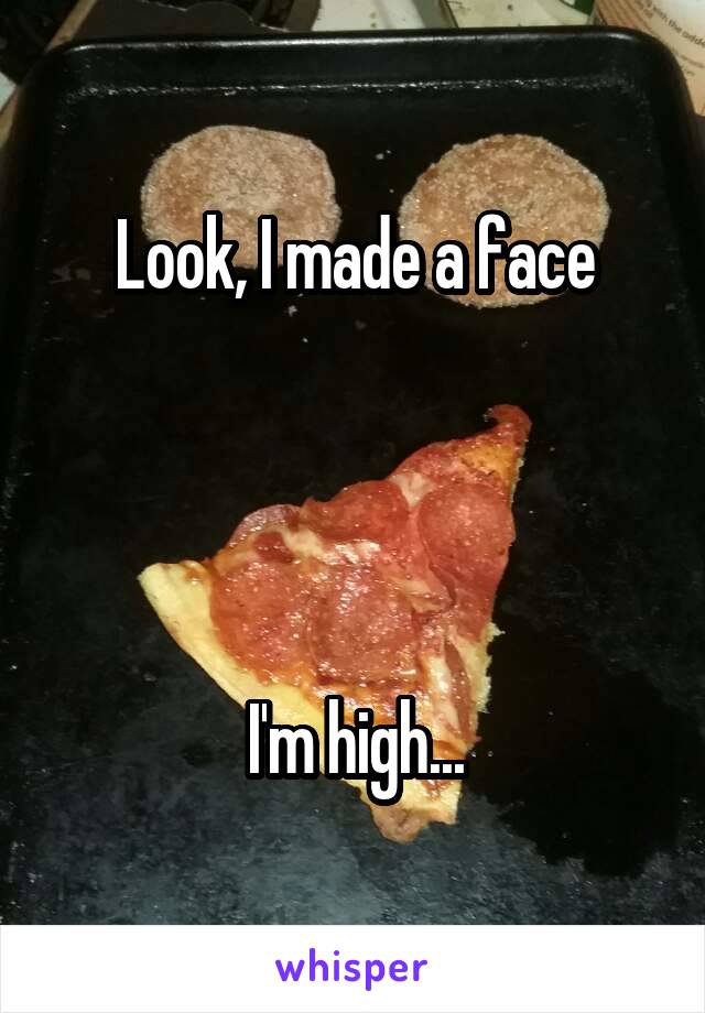 Look, I made a face




I'm high...