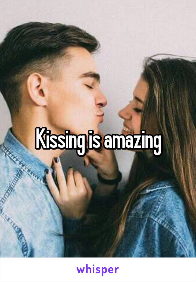 Kissing is amazing