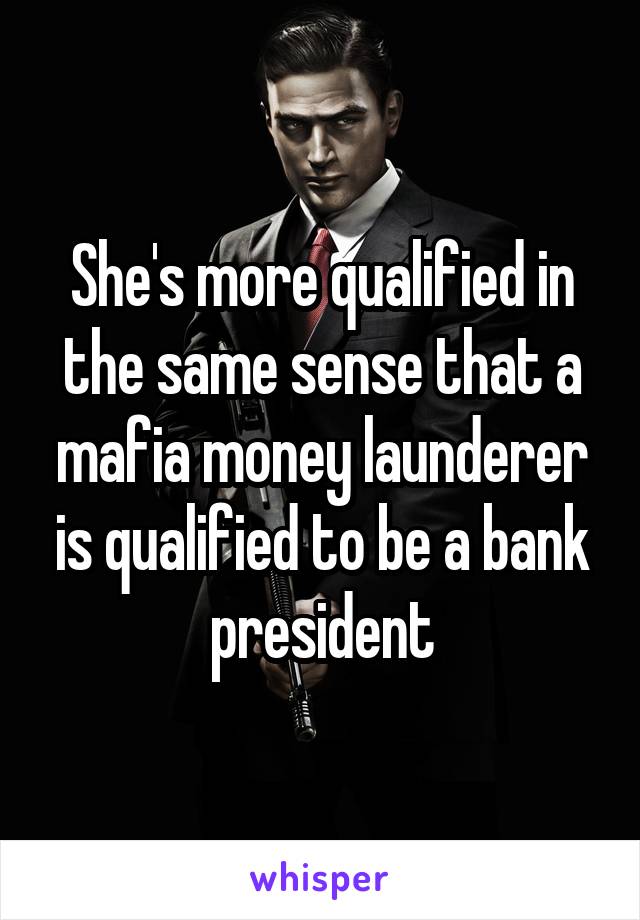 She's more qualified in the same sense that a mafia money launderer is qualified to be a bank president