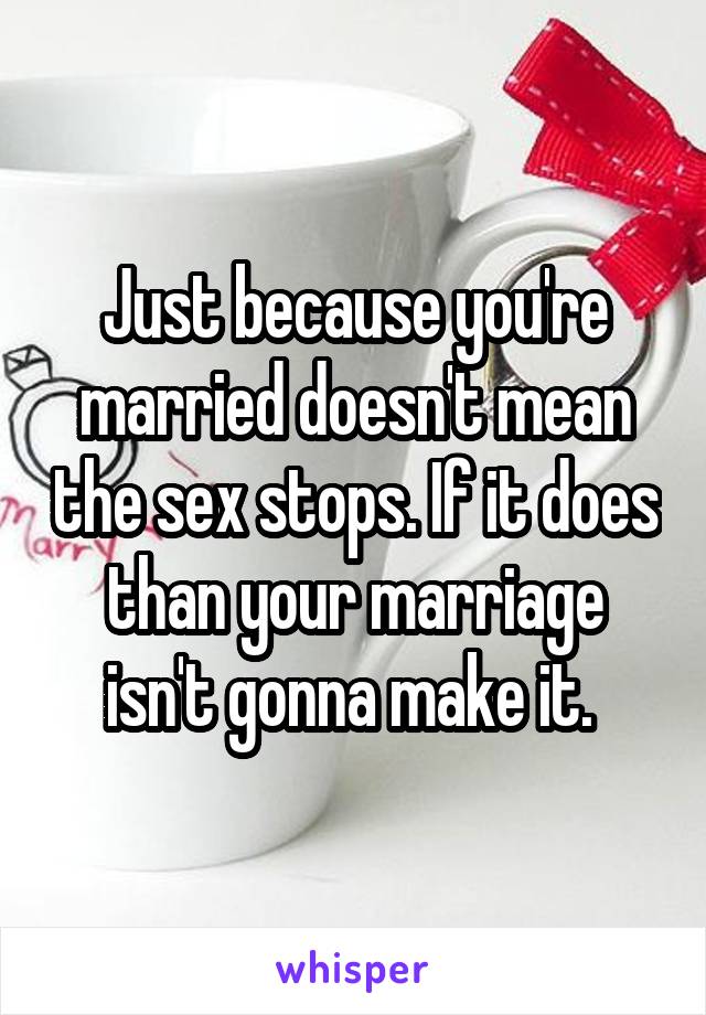 Just because you're married doesn't mean the sex stops. If it does than your marriage isn't gonna make it. 