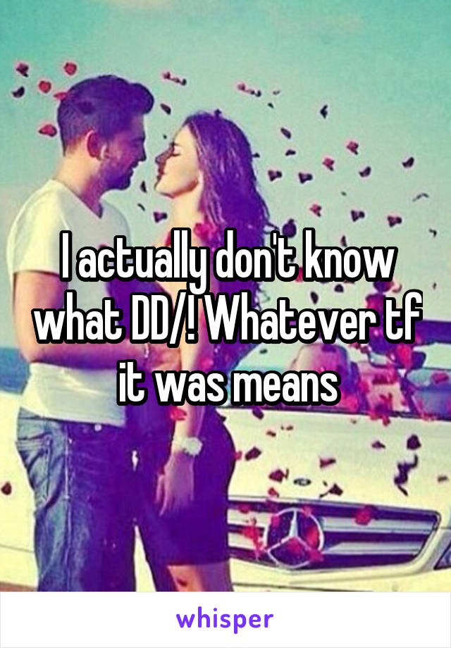 I actually don't know what DD/! Whatever tf it was means