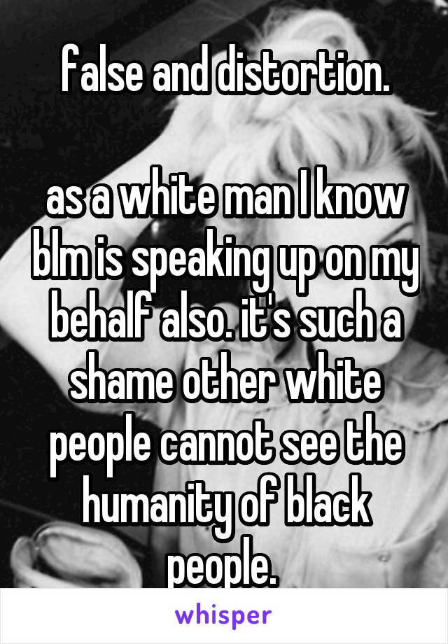 false and distortion.

as a white man I know blm is speaking up on my behalf also. it's such a shame other white people cannot see the humanity of black people. 