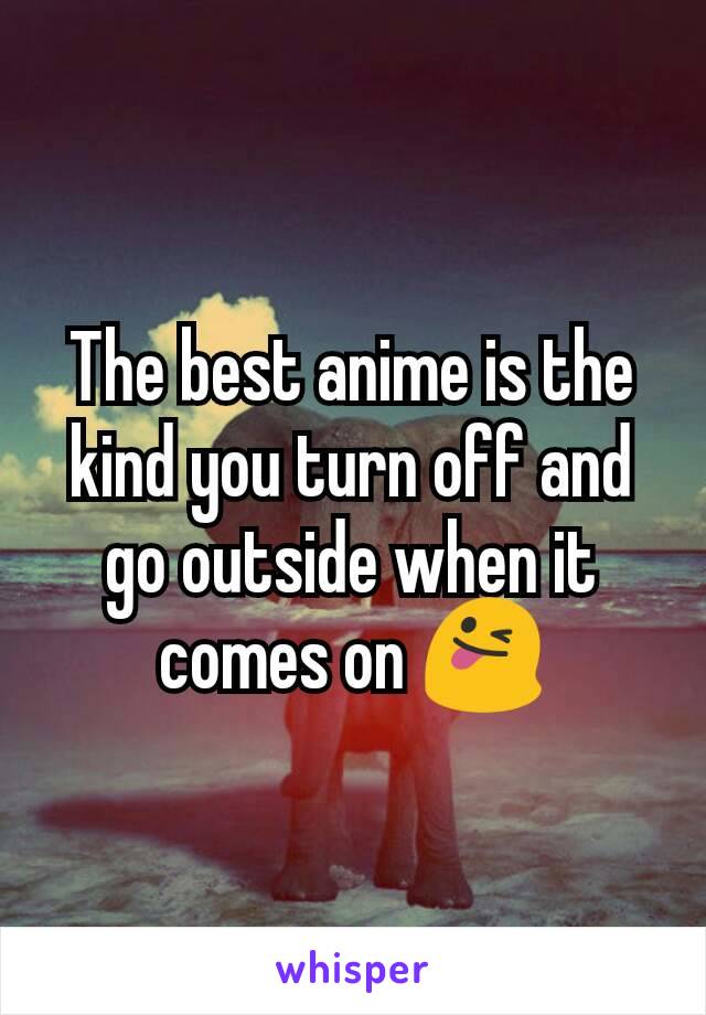 The best anime is the kind you turn off and go outside when it comes on 😜