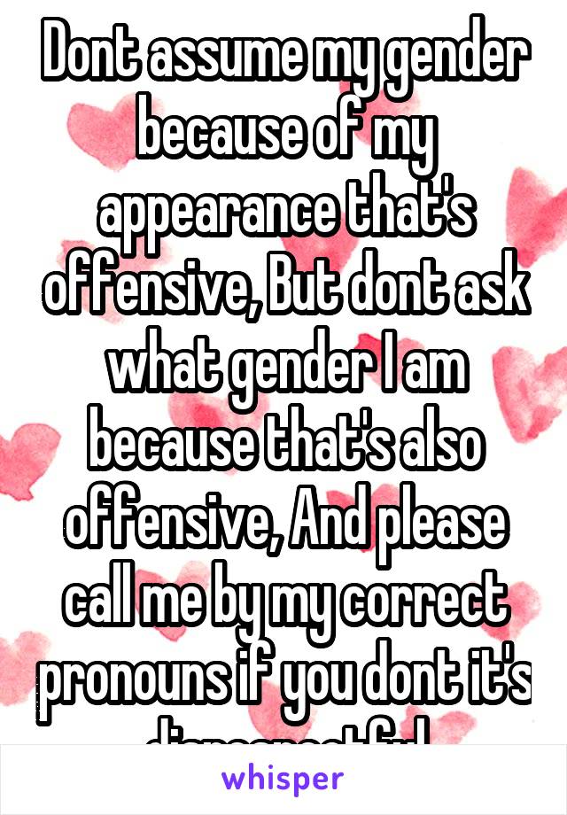 Dont assume my gender because of my appearance that's offensive, But dont ask what gender I am because that's also offensive, And please call me by my correct pronouns if you dont it's disrespectful