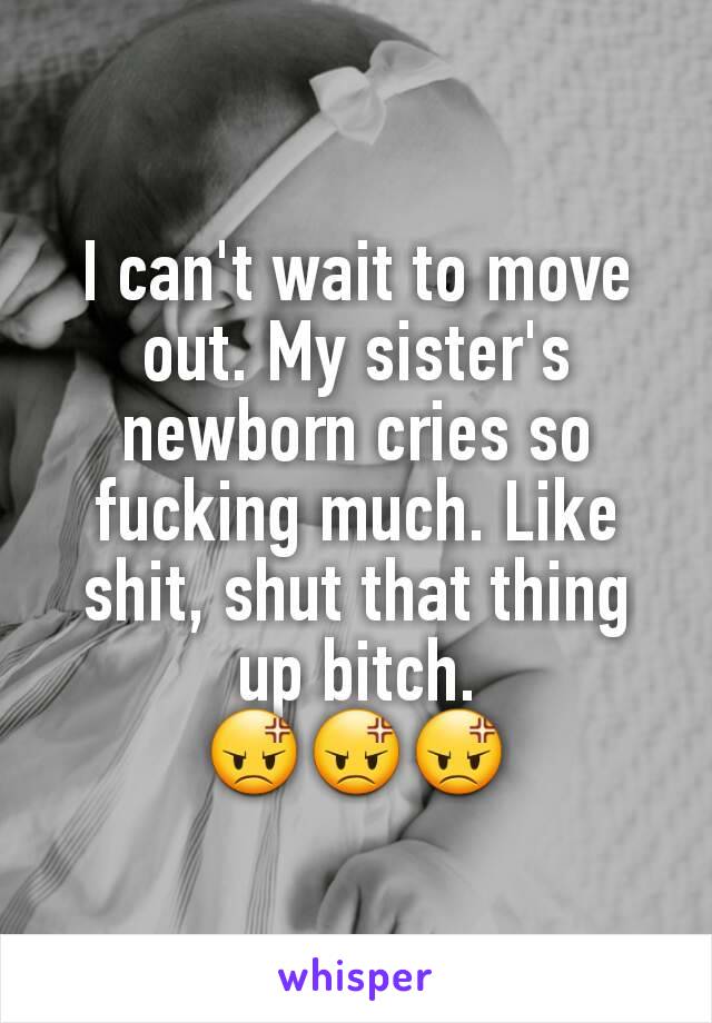 I can't wait to move out. My sister's newborn cries so fucking much. Like shit, shut that thing up bitch.
😡😡😡